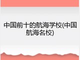 中国前十的航海学校(中国航海名校)