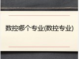 数控哪个专业(数控专业)