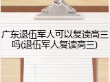 广东退伍军人可以复读高三吗(退伍军人复读高三)