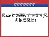 风尚化妆摄影学校微博(风尚妆摄微博)