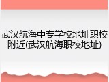 武汉航海中专学校地址职校附近(武汉航海职校地址)