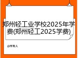 郑州轻工业学校2025年学费(郑州轻工2025学费)
