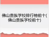 佛山贵族学校排行榜前十(佛山贵族学校前十)