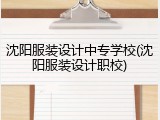 沈阳服装设计中专学校(沈阳服装设计职校)