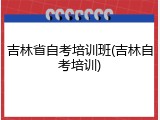 吉林省自考培训班(吉林自考培训)