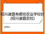 绍兴诸暨有哪些农业学校好(绍兴诸暨农校)