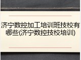 济宁数控加工培训班技校有哪些(济宁数控技校培训)
