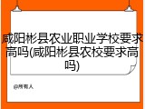 咸阳彬县农业职业学校要求高吗(咸阳彬县农校要求高吗)
