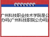 广州科技职业技术学院是公办吗(广州科技职院公办吗)