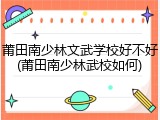 莆田南少林文武学校好不好(莆田南少林武校如何)