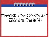 西安外事学校报名技校条件(西安技校报名条件)