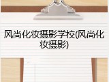 风尚化妆摄影学校(风尚化妆摄影)