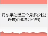 丹东学动漫三个月多少钱(丹东动漫培训价格)