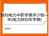 技校电力中职学费多少钱一年(电力技校年学费)