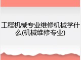工程机械专业维修机械学什么(机械维修专业)