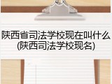 陕西省司法学校现在叫什么(陕西司法学校现名)