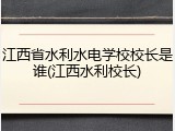 江西省水利水电学校校长是谁(江西水利校长)