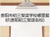 贵阳市初三复读学校哪里最好(贵阳初三复读名校)