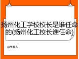 扬州化工学校校长是谁任命的(扬州化工校长谁任命)