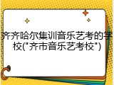 齐齐哈尔集训音乐艺考的学校("齐市音乐艺考校")