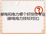 邮电和电力哪个好技校专业(邮电电力技校对比)