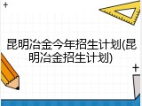 昆明冶金今年招生计划(昆明冶金招生计划)