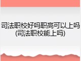 司法职校好吗职高可以上吗(司法职校能上吗)