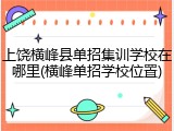 上饶横峰县单招集训学校在哪里(横峰单招学校位置)