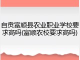 自贡富顺县农业职业学校要求高吗(富顺农校要求高吗)