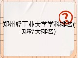 郑州轻工业大学学科排名(郑轻大排名)