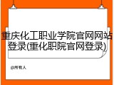 重庆化工职业学院官网网站登录(重化职院官网登录)