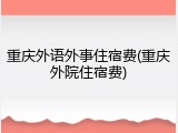 重庆外语外事住宿费(重庆外院住宿费)