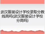 武汉服装设计学校录取分数线高吗(武汉服装设计学校分高吗)
