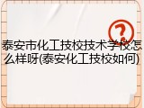 泰安市化工技校技术学校怎么样呀(泰安化工技校如何)