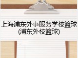 上海浦东外事服务学校篮球(浦东外校篮球)