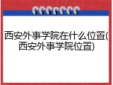 西安外事学院在什么位置(西安外事学院位置)