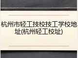 杭州市轻工技校技工学校地址(杭州轻工校址)
