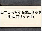 电子商务学校有哪些技校招生(电商技校招生)