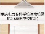 重庆电力专科学校潼南校区地址(潼南电校地址)