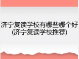 济宁复读学校有哪些哪个好(济宁复读学校推荐)