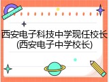 西安电子科技中学现任校长(西安电子中学校长)