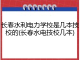 长春水利电力学校是几本技校的(长春水电技校几本)
