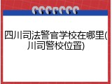四川司法警官学校在哪里(川司警校位置)