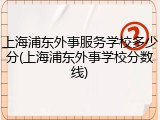 上海浦东外事服务学校多少分(上海浦东外事学校分数线)