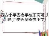 西安小学寄宿学校职高可以上吗(西安职高寄宿小学)