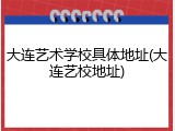 大连艺术学校具体地址(大连艺校地址)