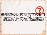 杭州财经职校商贸学校招生简章(杭州商校招生简章)
