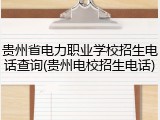 贵州省电力职业学校招生电话查询(贵州电校招生电话)