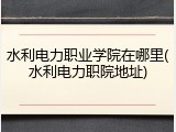 水利电力职业学院在哪里(水利电力职院地址)