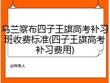 乌兰察布四子王旗高考补习班收费标准(四子王旗高考补习费用)